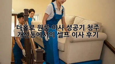 나홀로 원룸 이사 성공기: 청주 개신동에서의 셀프 이사 후기