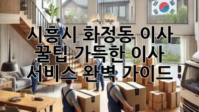 시흥시 화정동 이사, 꿀팁 가득한 이사 서비스 완벽 가이드!